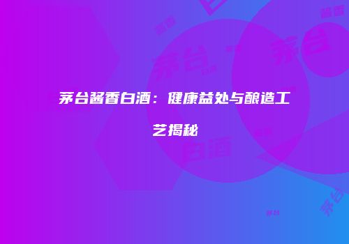 茅台酱香白酒：健康益处与酿造工艺揭秘