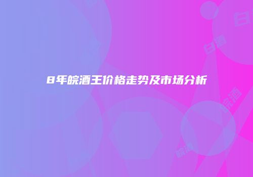 8年皖酒王价格走势及市场分析