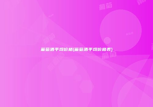 葡萄酒平均价格(葡萄酒平均价格表)