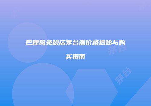 巴厘岛免税店茅台酒价格揭秘与购买指南