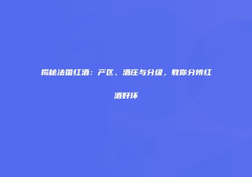揭秘法国红酒：产区、酒庄与分级，教你分辨红酒好坏