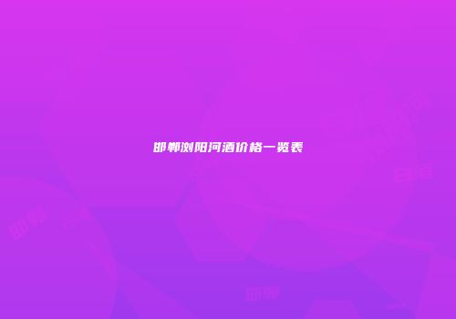 邯郸浏阳河酒价格一览表