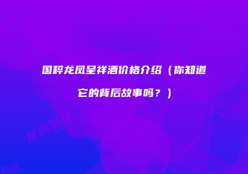 国粹龙凤呈祥酒价格介绍（你知道它的背后故事吗？）