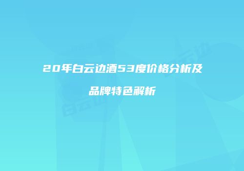 20年白云边酒53度价格分析及品牌特色解析