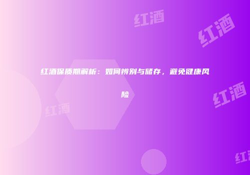 红酒保质期解析：如何辨别与储存，避免健康风险