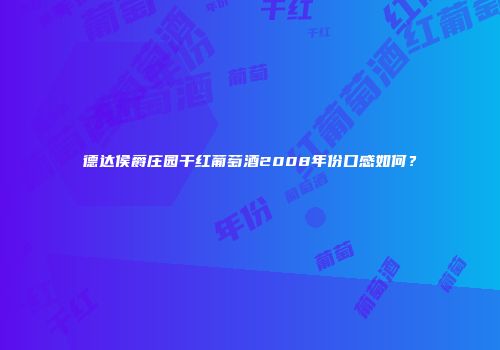 德达侯爵庄园干红葡萄酒2008年份口感如何？
