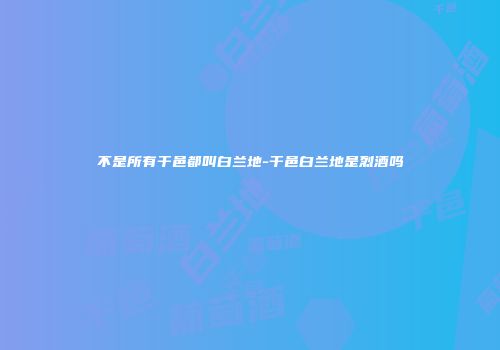 不是所有干邑都叫白兰地-干邑白兰地是烈酒吗