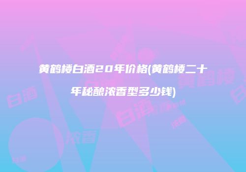 黄鹤楼白酒20年价格(黄鹤楼二十年秘酿浓香型多少钱)