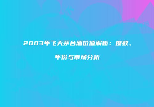 2003年飞天茅台酒价值解析：度数、年份与市场分析