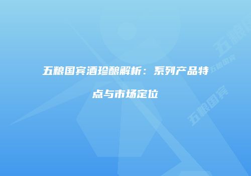 五粮国宾酒珍酿解析：系列产品特点与市场定位