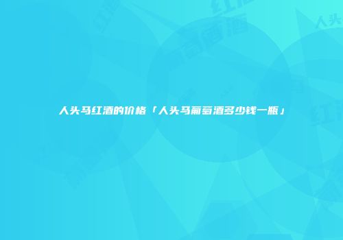 人头马红酒的价格「人头马葡萄酒多少钱一瓶」