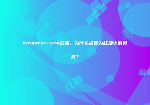 kingstar2014红酒，为什么被誉为红酒中的贵族？