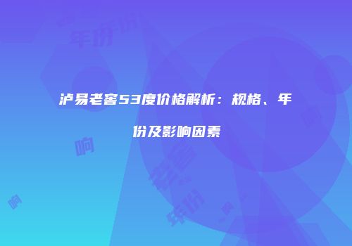 泸易老窖53度价格解析：规格、年份及影响因素
