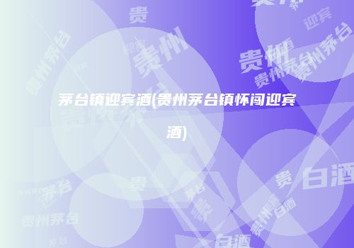 茅台镇迎宾酒(贵州茅台镇怀闯迎宾酒)