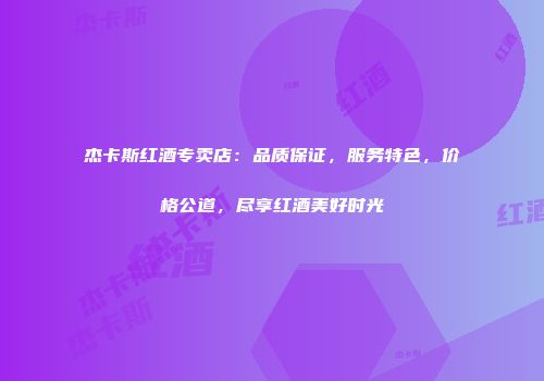 杰卡斯红酒专卖店：品质保证，服务特色，价格公道，尽享红酒美好时光