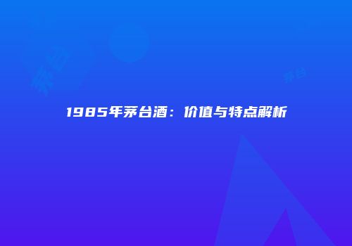 1985年茅台酒：价值与特点解析