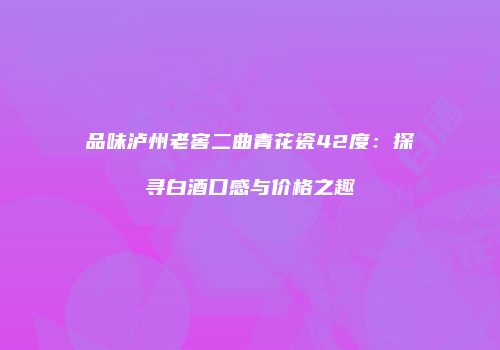 品味泸州老窖二曲青花瓷42度：探寻白酒口感与价格之趣