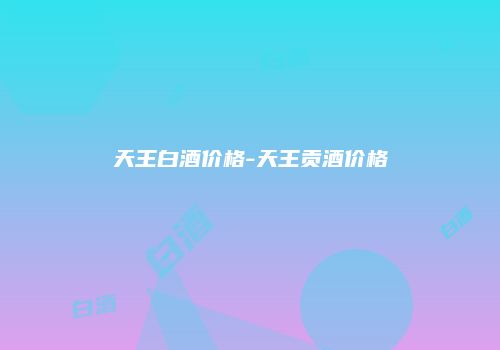 天王白酒价格-天王贡酒价格