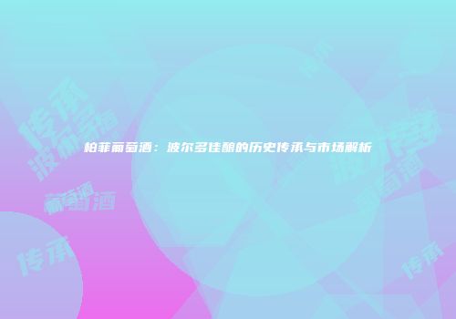 柏菲葡萄酒：波尔多佳酿的历史传承与市场解析