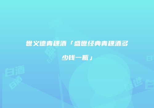 世义德青稞酒「盛世经典青稞酒多少钱一瓶」