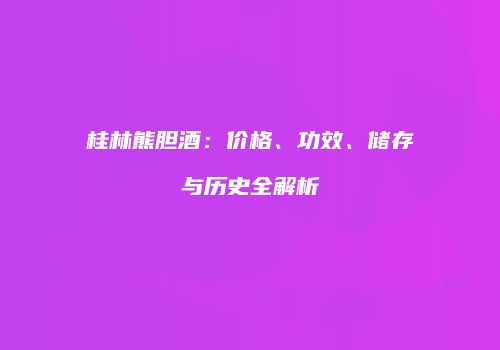 桂林熊胆酒：价格、功效、储存与历史全解析