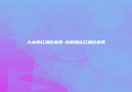 大木桐红酒价格表-木桐酒庄红酒价格表