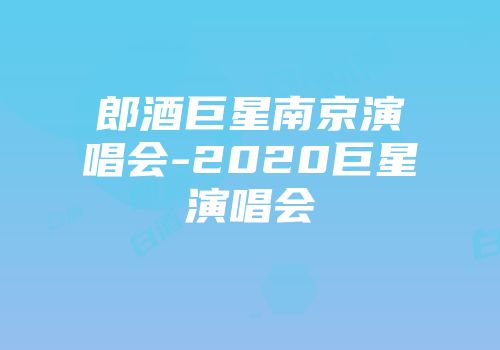 郎酒巨星南京演唱会-2020巨星演唱会