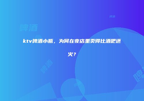 ktv啤酒小瓶，为何在夜店里卖得比酒吧还火？