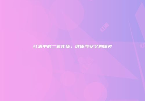 红酒中的二氧化硫：健康与安全的探讨