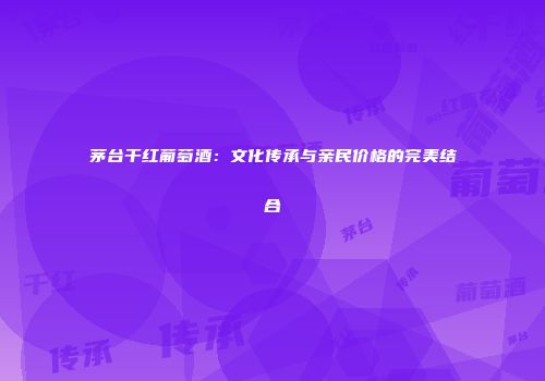 茅台干红葡萄酒：文化传承与亲民价格的完美结合