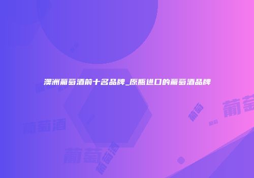 澳洲葡萄酒前十名品牌_原瓶进口的葡萄酒品牌
