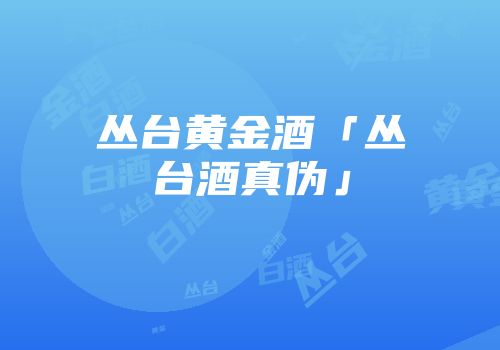 丛台黄金酒「丛台酒真伪」