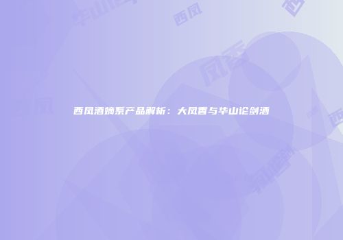 西凤酒嫡系产品解析：大凤香与华山论剑酒