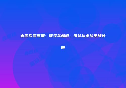赤霞珠葡萄酒：探寻其起源、风味与全球品牌传奇