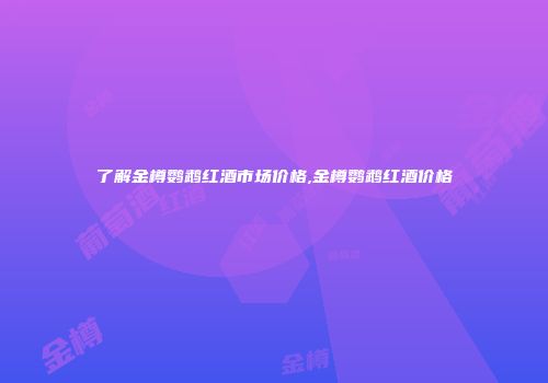 了解金樽鹦鹉红酒市场价格,金樽鹦鹉红酒价格