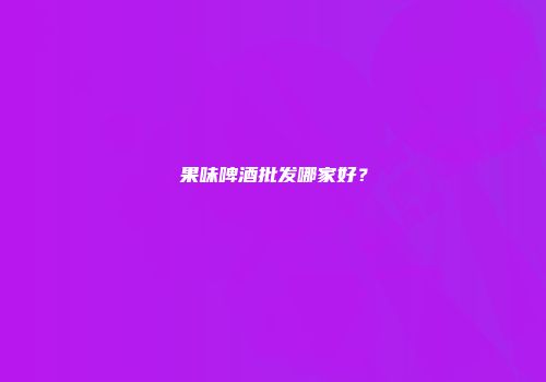 果味啤酒批发哪家好？