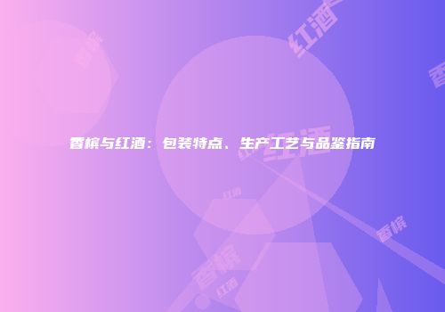 香槟与红酒：包装特点、生产工艺与品鉴指南