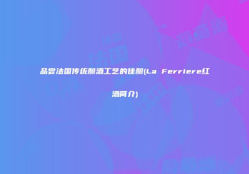 品尝法国传统酿酒工艺的佳酿(La Ferriere红酒简介)