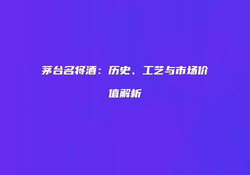 茅台名将酒：历史、工艺与市场价值解析
