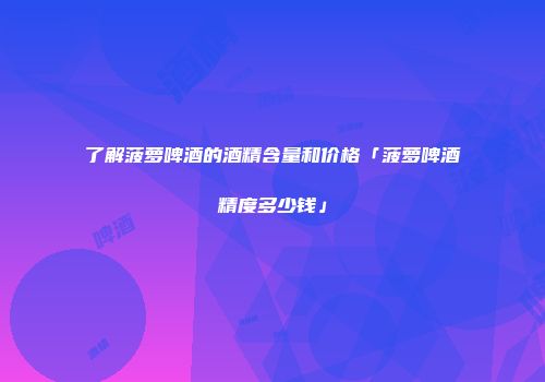 了解菠萝啤酒的酒精含量和价格「菠萝啤酒精度多少钱」