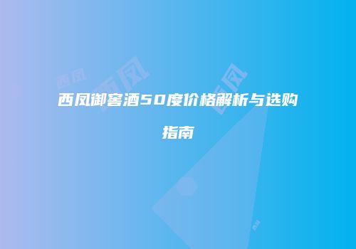西凤御窖酒50度价格解析与选购指南