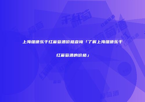 上海维德乐干红葡萄酒价格查询「了解上海维德乐干红葡萄酒的价格」