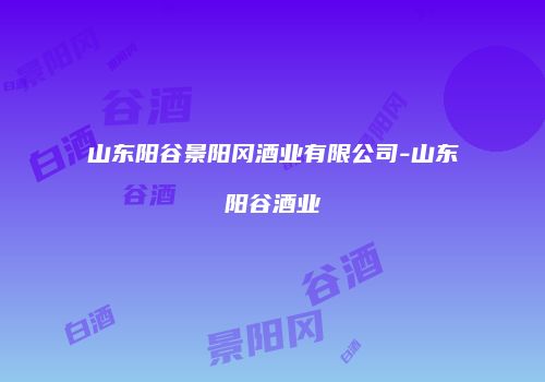 山东阳谷景阳冈酒业有限公司-山东阳谷酒业
