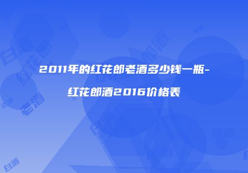 2011年的红花郎老酒多少钱一瓶-红花郎酒2016价格表