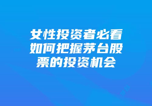 女性投资者必看如何把握茅台股票的投资机会
