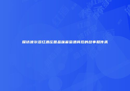探访波尔多红酒庄园品味葡萄酒背后的故事和传承