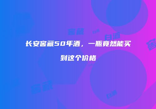 长安窖藏50年酒，一瓶竟然能买到这个价格