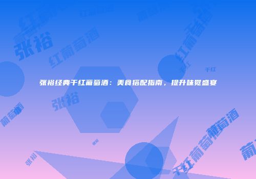 张裕经典干红葡萄酒：美食搭配指南，提升味觉盛宴