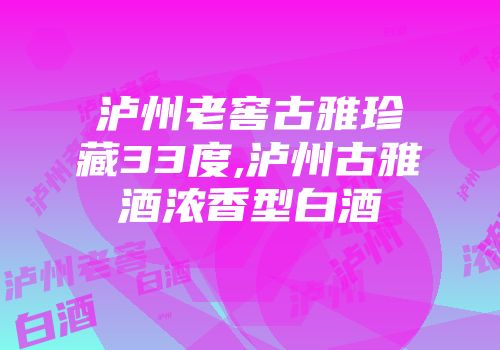 泸州老窖古雅珍藏33度,泸州古雅酒浓香型白酒