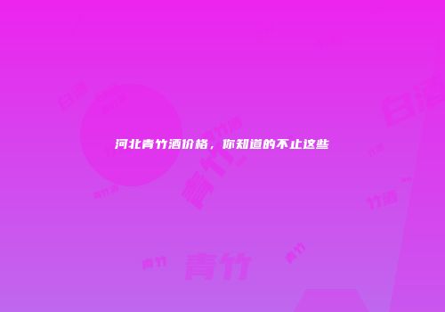 河北青竹酒价格，你知道的不止这些